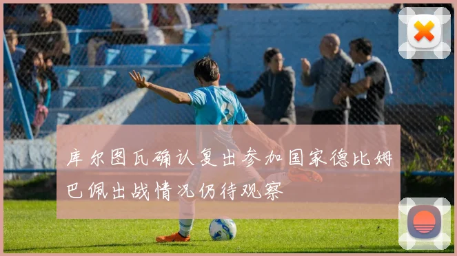 库尔图瓦确认复出参加国家德比姆巴佩出战情况仍待观察