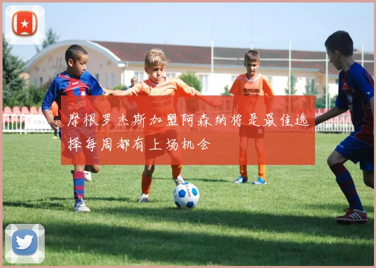 摩根罗杰斯加盟阿森纳将是最佳选择每周都有上场机会