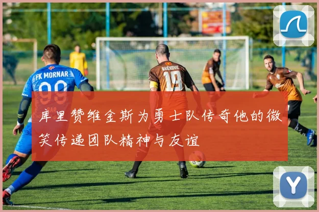 库里赞维金斯为勇士队传奇他的微笑传递团队精神与友谊