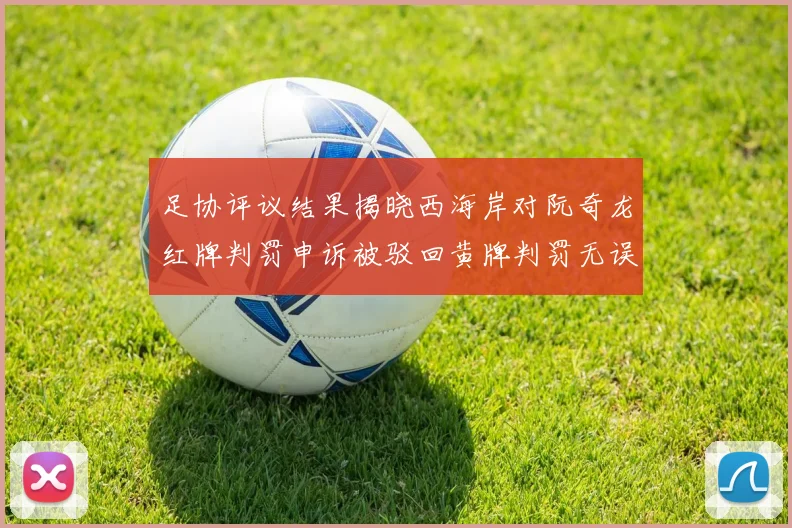 足协评议结果揭晓西海岸对阮奇龙红牌判罚申诉被驳回黄牌判罚无误