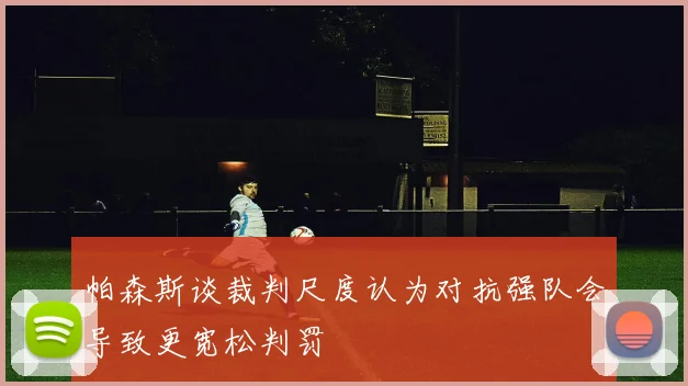 帕森斯谈裁判尺度认为对抗强队会导致更宽松判罚