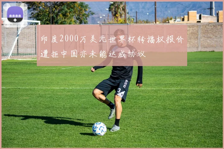 印度2000万美元世界杯转播权报价遭拒中国亦未能达成协议