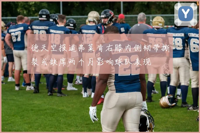 德天空报道弗莱肯右膝内侧韧带撕裂或缺席两个月影响球队表现