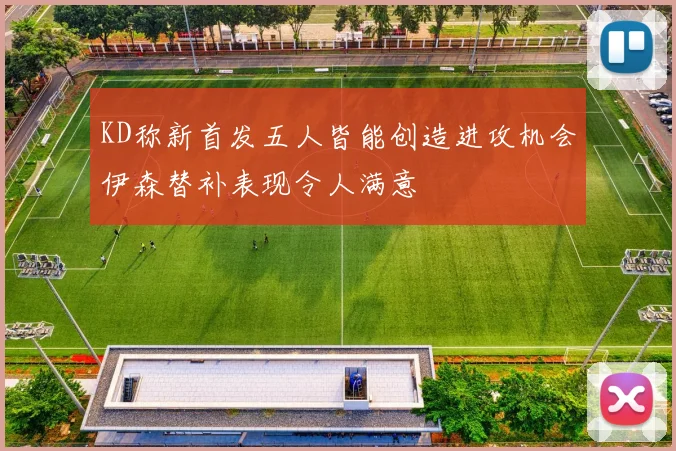 KD称新首发五人皆能创造进攻机会伊森替补表现令人满意