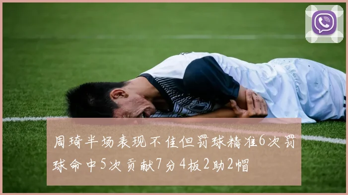 周琦半场表现不佳但罚球精准6次罚球命中5次贡献7分4板2助2帽