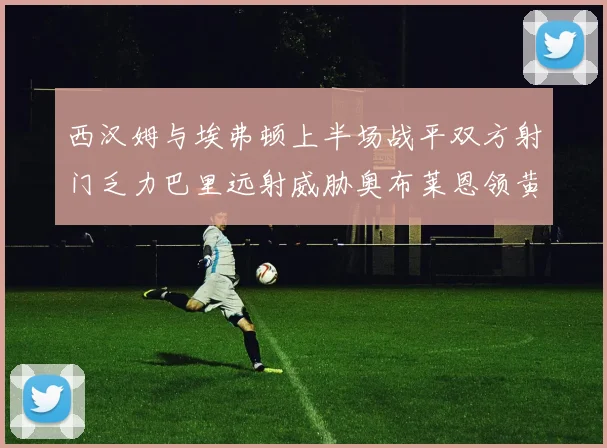 西汉姆与埃弗顿上半场战平双方射门乏力巴里远射威胁奥布莱恩领黄牌