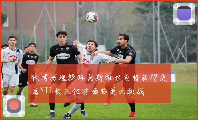 张博源选择路易斯维尔或将获得更高NIL收入但将面临更大挑战