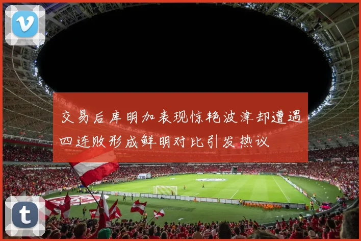 交易后库明加表现惊艳波津却遭遇四连败形成鲜明对比引发热议