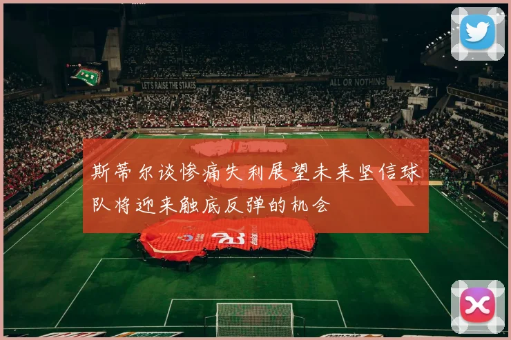 斯蒂尔谈惨痛失利展望未来坚信球队将迎来触底反弹的机会