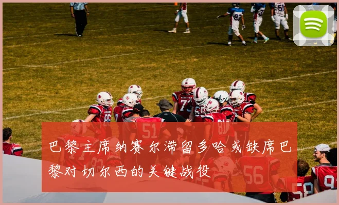 巴黎主席纳赛尔滞留多哈或缺席巴黎对切尔西的关键战役