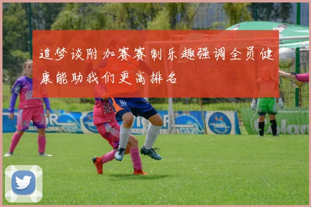 追梦谈附加赛赛制乐趣强调全员健康能助我们更高排名