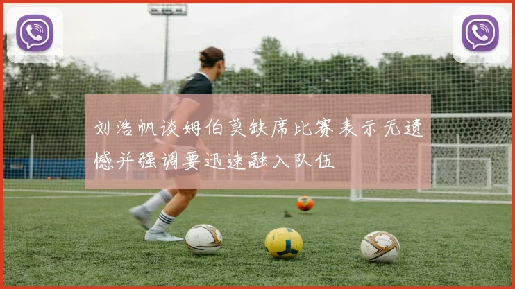刘浩帆谈姆伯莫缺席比赛表示无遗憾并强调要迅速融入队伍