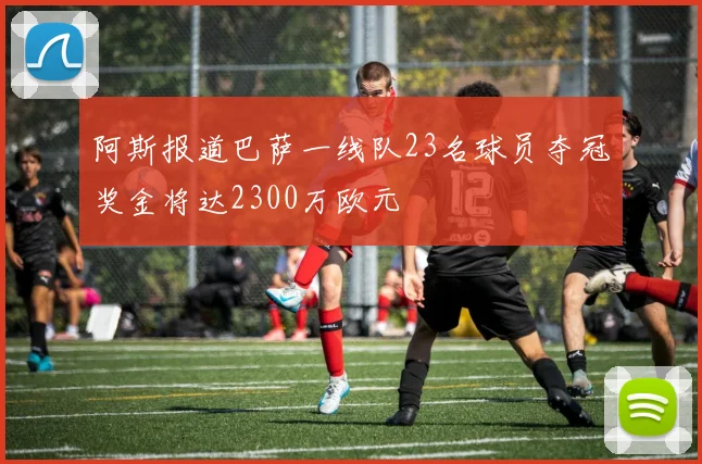 阿斯报道巴萨一线队23名球员夺冠奖金将达2300万欧元