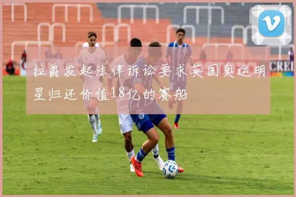 拉爵发起法律诉讼要求英国奥运明星归还价值18亿的赛船