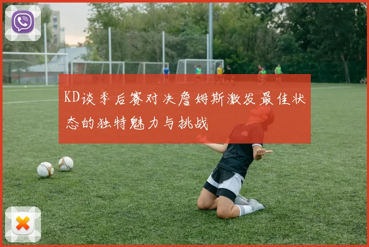 KD谈季后赛对决詹姆斯激发最佳状态的独特魅力与挑战