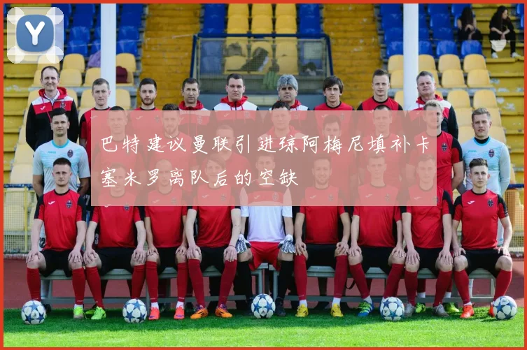 巴特建议曼联引进琼阿梅尼填补卡塞米罗离队后的空缺
