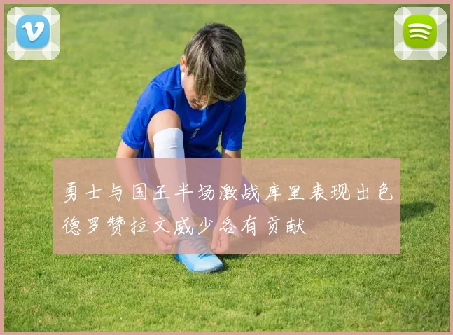 勇士与国王半场激战库里表现出色德罗赞拉文威少各有贡献