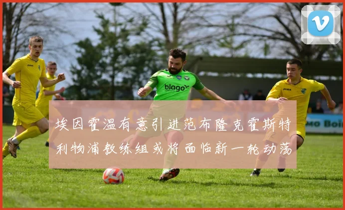 埃因霍温有意引进范布隆克霍斯特利物浦教练组或将面临新一轮动荡
