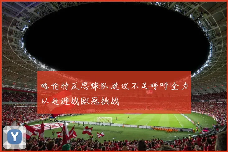 略伦特反思球队进攻不足呼吁全力以赴迎战欧冠挑战