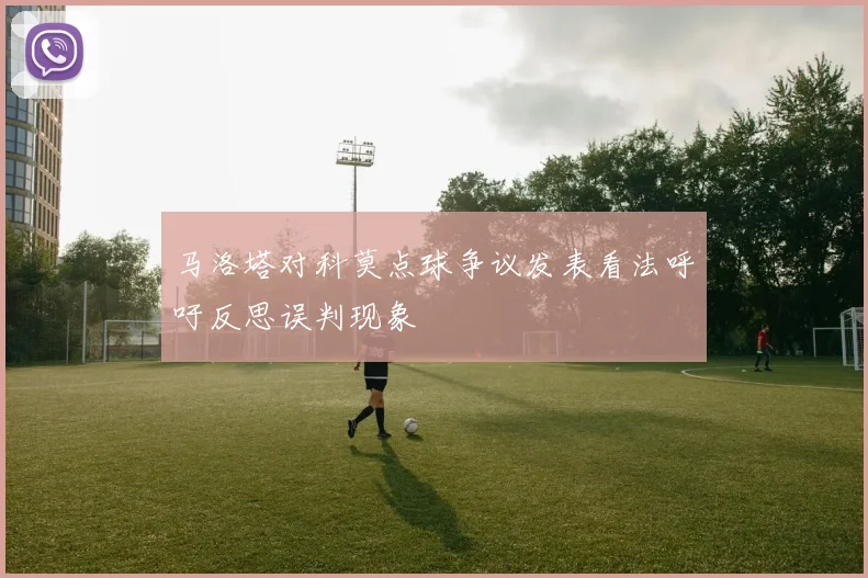 马洛塔对科莫点球争议发表看法呼吁反思误判现象