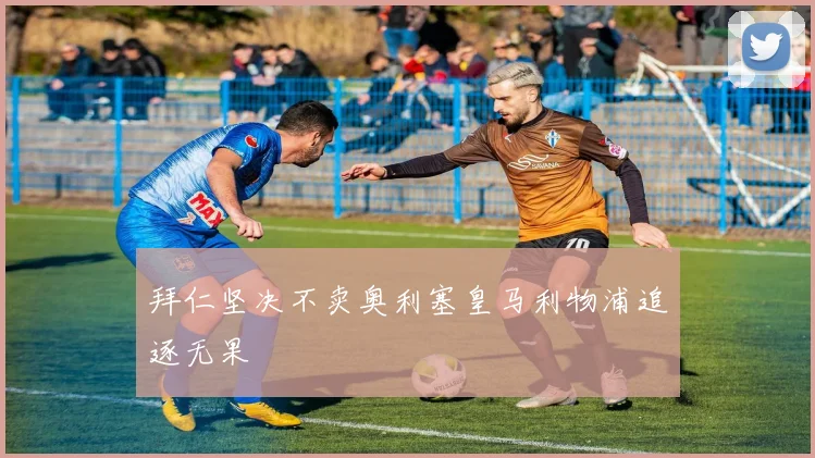 拜仁坚决不卖奥利塞皇马利物浦追逐无果