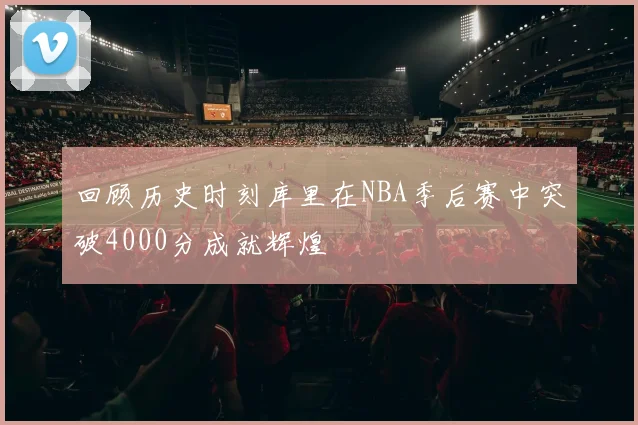 回顾历史时刻库里在NBA季后赛中突破4000分成就辉煌