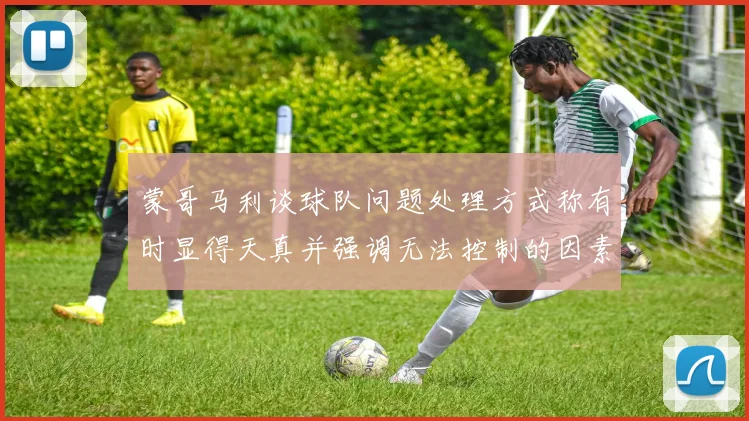 蒙哥马利谈球队问题处理方式称有时显得天真并强调无法控制的因素
