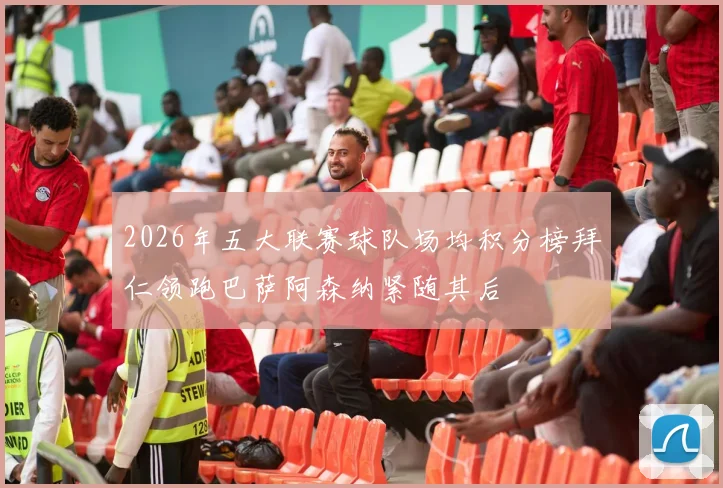 2026年五大联赛球队场均积分榜拜仁领跑巴萨阿森纳紧随其后