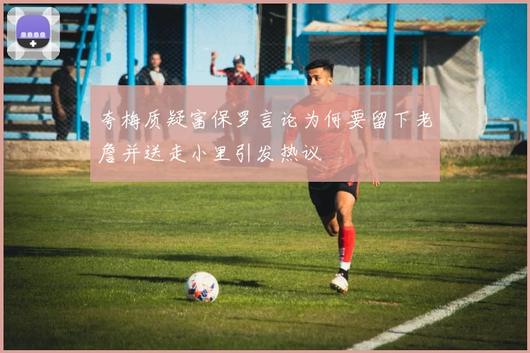 夸梅质疑富保罗言论为何要留下老詹并送走小里引发热议