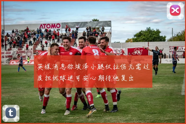 英媒消息称埃泽小腿仅拉伤无需过度担忧球迷可安心期待他复出
