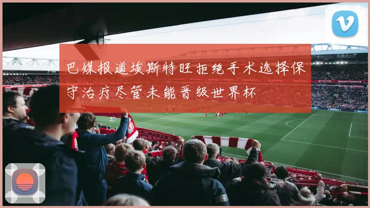 巴媒报道埃斯特旺拒绝手术选择保守治疗尽管未能晋级世界杯