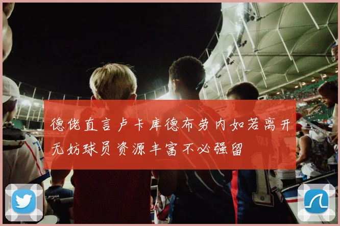 德佬直言卢卡库德布劳内如若离开无妨球员资源丰富不必强留