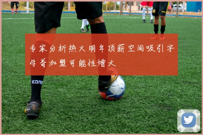 专家分析热火明年顶薪空间吸引字母哥加盟可能性增大