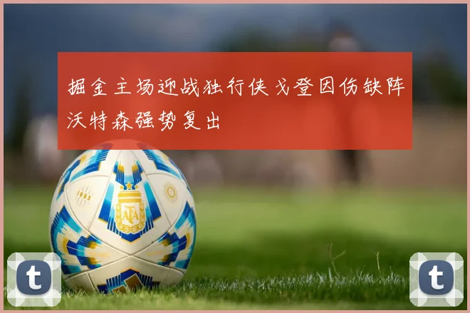 掘金主场迎战独行侠戈登因伤缺阵沃特森强势复出