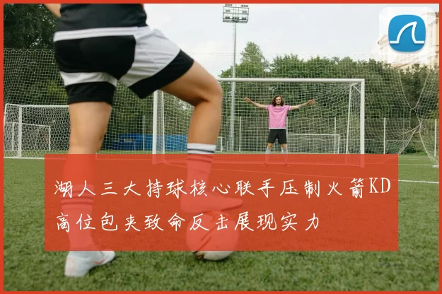 湖人三大持球核心联手压制火箭KD高位包夹致命反击展现实力